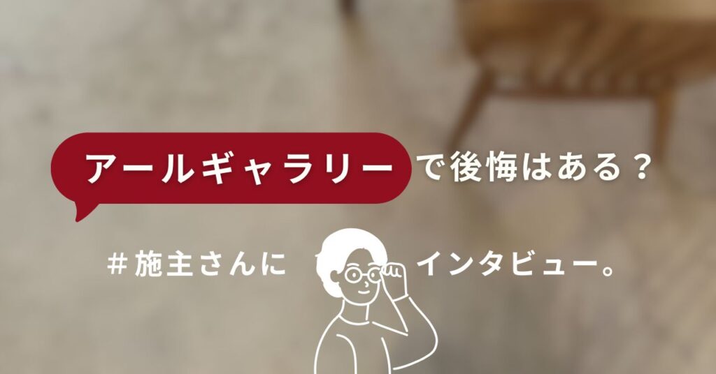 アールギャラリーで建てた施主さんのインタビュー記事。評判や後悔ポイントをまとめた画像